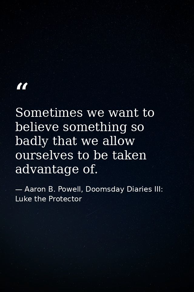 Sometimes we want to believe something so badly that we allow ourselves to be taken advantage of. — Aaron B. Powell, Doomsday Diaries III: Luke the Protector