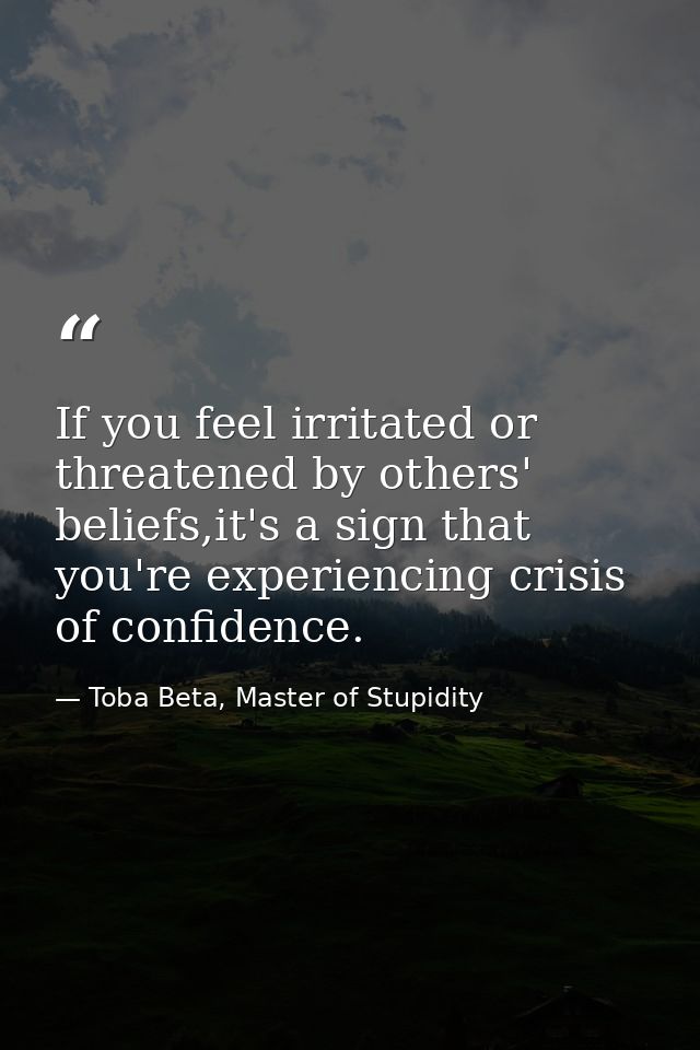 If you feel irritated or threatened by others' beliefs,it's a sign that you're experiencing crisis of confidence. — Toba Beta, Master of Stupidity