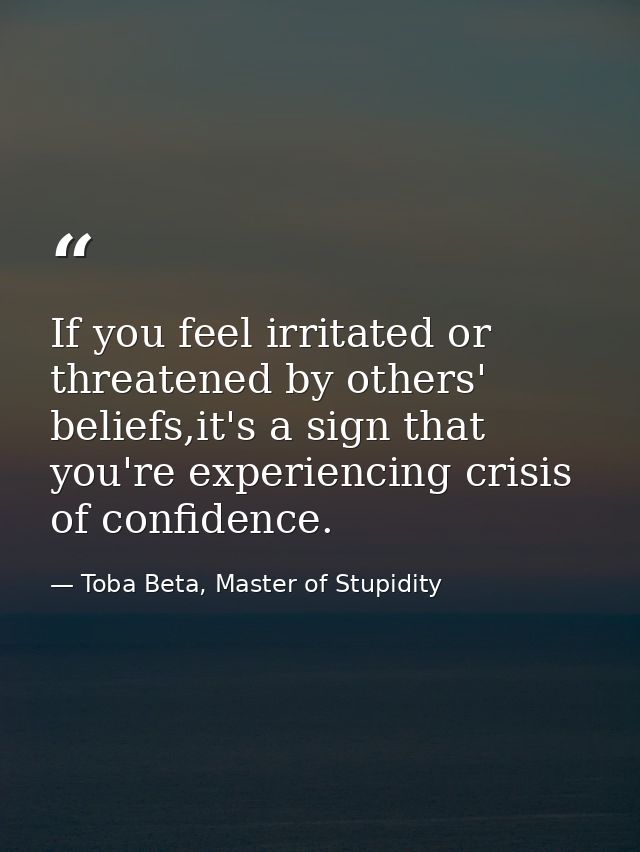 If you feel irritated or threatened by others' beliefs,it's a sign that you're experiencing crisis of confidence. — Toba Beta, Master of Stupidity