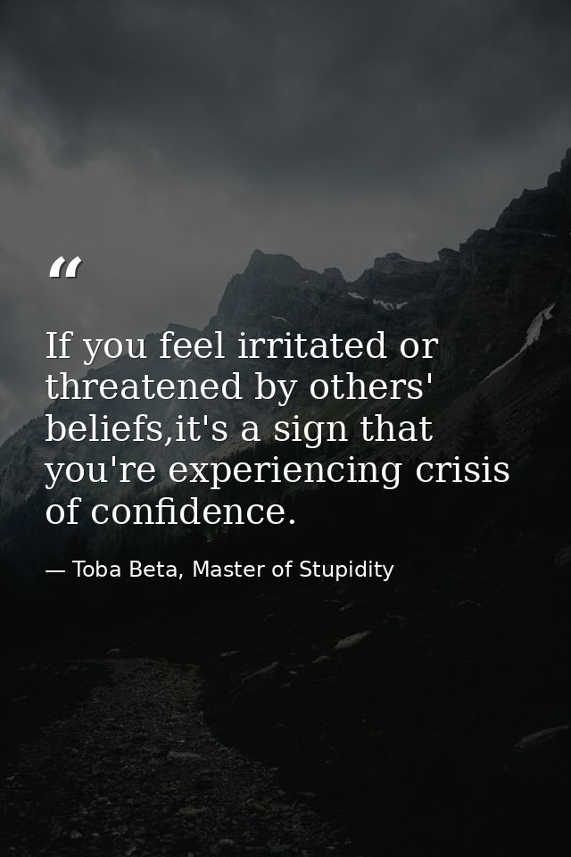 If you feel irritated or threatened by others' beliefs,it's a sign that you're experiencing crisis of confidence. — Toba Beta, Master of Stupidity