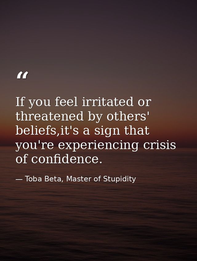 If you feel irritated or threatened by others' beliefs,it's a sign that you're experiencing crisis of confidence. — Toba Beta, Master of Stupidity