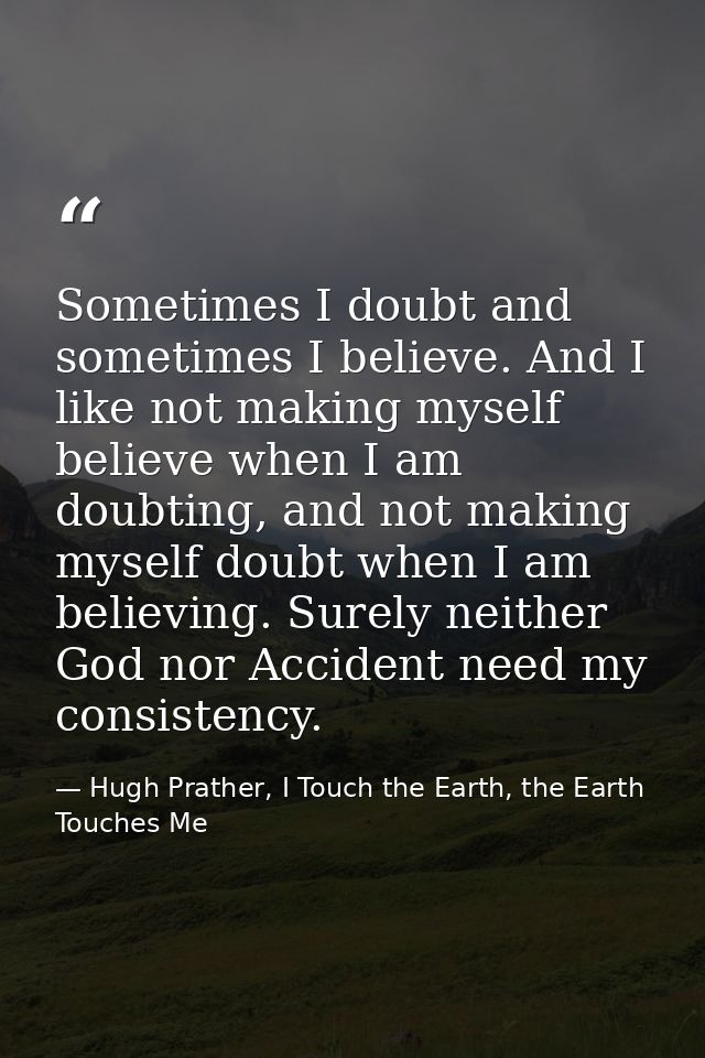 Sometimes I doubt and sometimes I believe. And I like not making myself believe when I am doubting, and not making mysel — Hugh Prather, I Touch the Earth, the Earth Touches Me