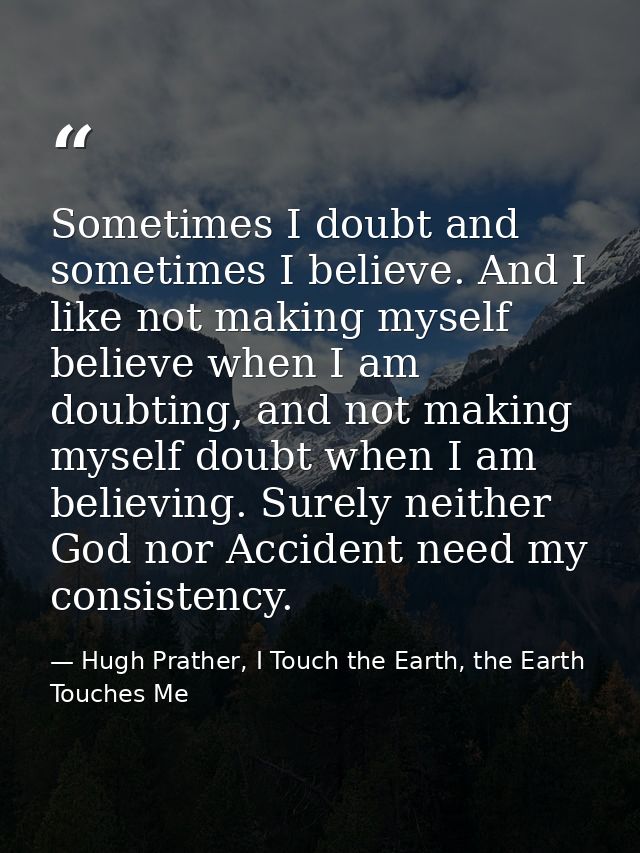 Sometimes I doubt and sometimes I believe. And I like not making myself believe when I am doubting, and not making mysel — Hugh Prather, I Touch the Earth, the Earth Touches Me