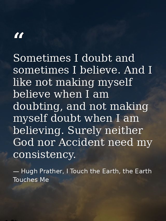 Sometimes I doubt and sometimes I believe. And I like not making myself believe when I am doubting, and not making mysel — Hugh Prather, I Touch the Earth, the Earth Touches Me