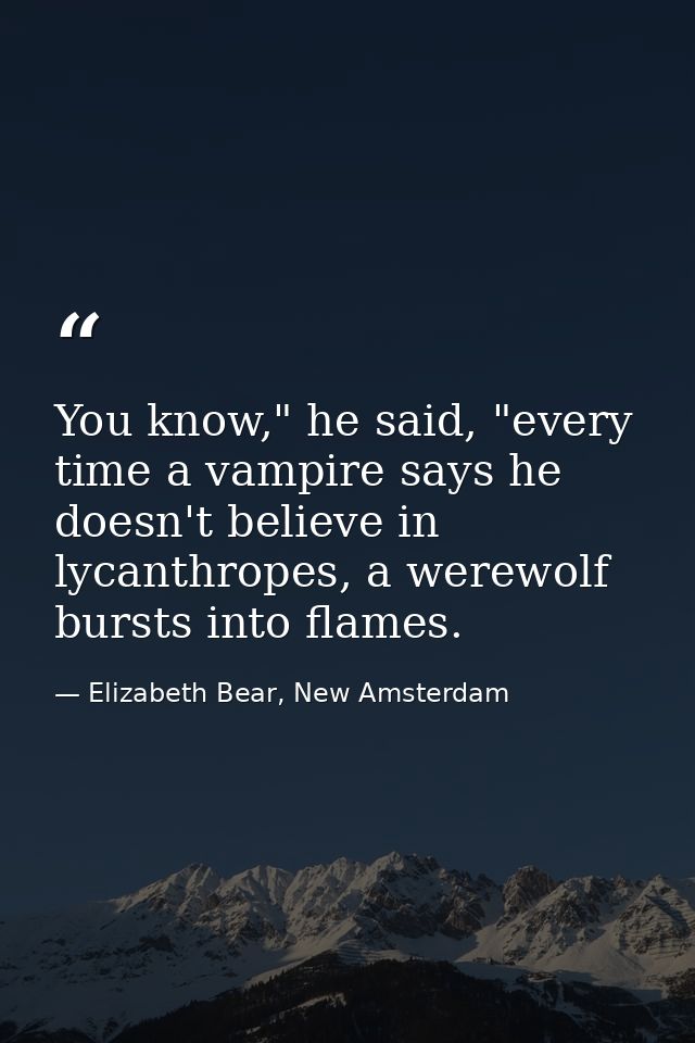 You know," he said, "every time a vampire says he doesn't believe in lycanthropes, a werewolf bursts into flames. — Elizabeth Bear, New Amsterdam