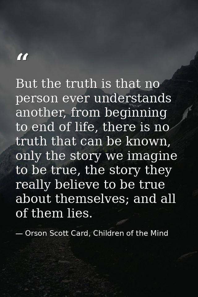 But the truth is that no person ever understands another, from beginning to end of life, there is no truth that can be k — Orson Scott Card, Children of the Mind