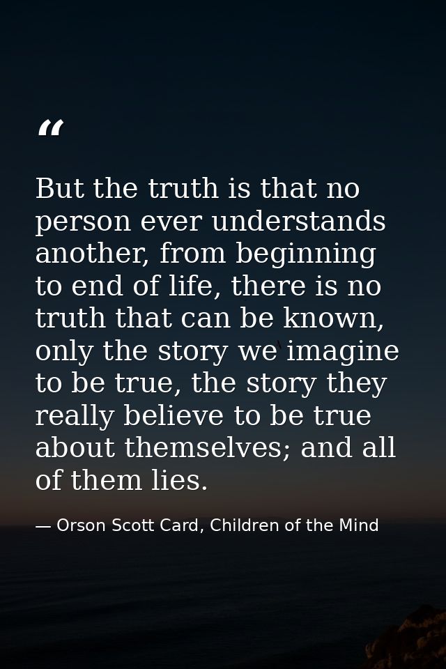 But the truth is that no person ever understands another, from beginning to end of life, there is no truth that can be k — Orson Scott Card, Children of the Mind