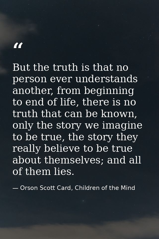 But the truth is that no person ever understands another, from beginning to end of life, there is no truth that can be k — Orson Scott Card, Children of the Mind