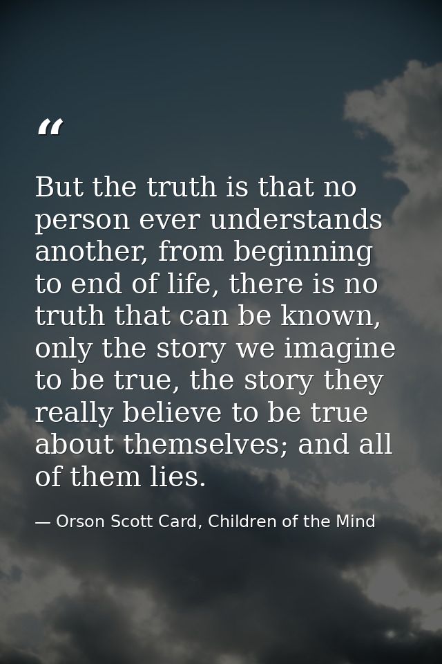 But the truth is that no person ever understands another, from beginning to end of life, there is no truth that can be k — Orson Scott Card, Children of the Mind