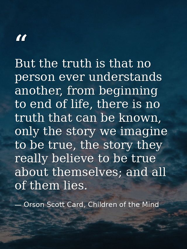 But the truth is that no person ever understands another, from beginning to end of life, there is no truth that can be k — Orson Scott Card, Children of the Mind