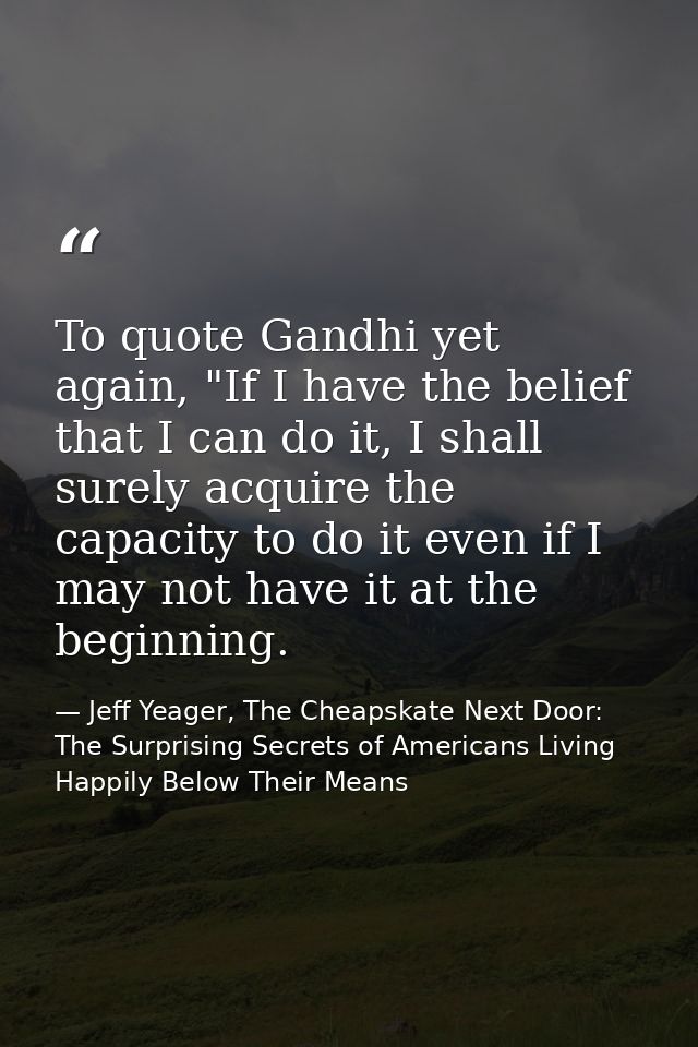 To quote Gandhi yet again, "If I have the belief that I can do it, I shall surely acquire the capacity to do it even if  — Jeff Yeager, The Cheapskate Next Door: The Surprising Secrets of Americans Living Happily Below Their Means