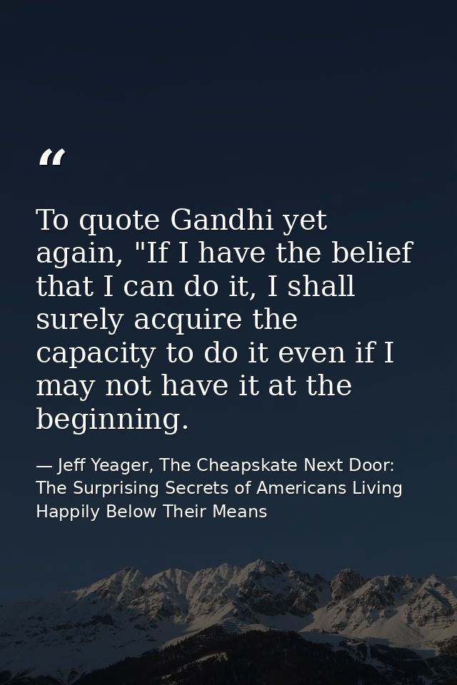 To quote Gandhi yet again, "If I have the belief that I can do it, I shall surely acquire the capacity to do it even if  — Jeff Yeager, The Cheapskate Next Door: The Surprising Secrets of Americans Living Happily Below Their Means
