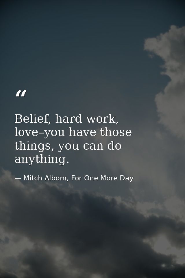 Belief, hard work, love–you have those things, you can do anything. — Mitch Albom, For One More Day