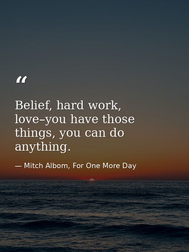 Belief, hard work, love–you have those things, you can do anything. — Mitch Albom, For One More Day