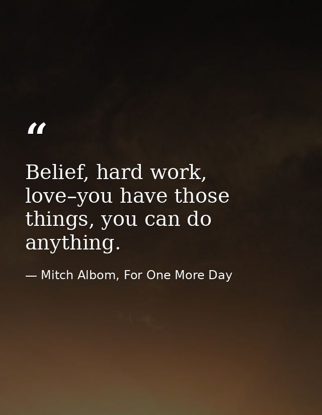 Belief, hard work, love–you have those things, you can do anything. — Mitch Albom, For One More Day