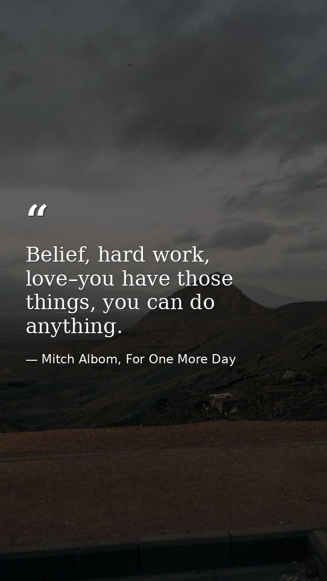 Belief, hard work, love–you have those things, you can do anything. — Mitch Albom, For One More Day