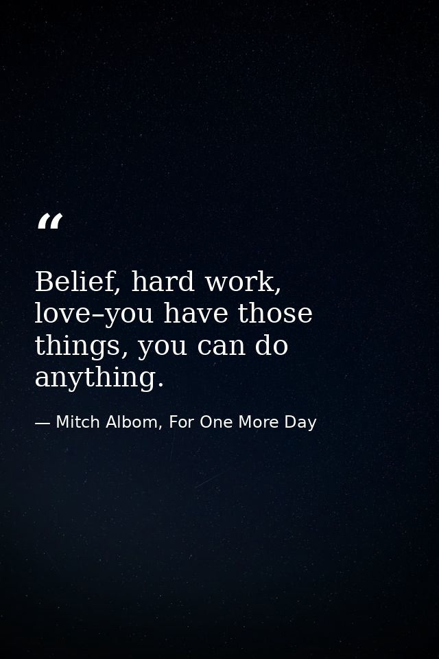 Belief, hard work, love–you have those things, you can do anything. — Mitch Albom, For One More Day