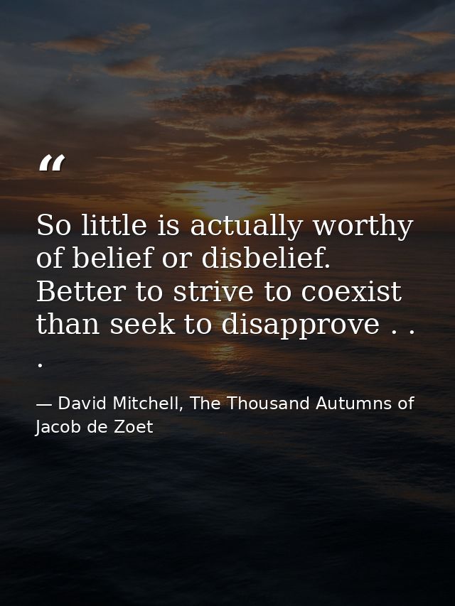 So little is actually worthy of belief or disbelief. Better to strive to coexist than seek to disapprove . . . — David Mitchell, The Thousand Autumns of Jacob de Zoet