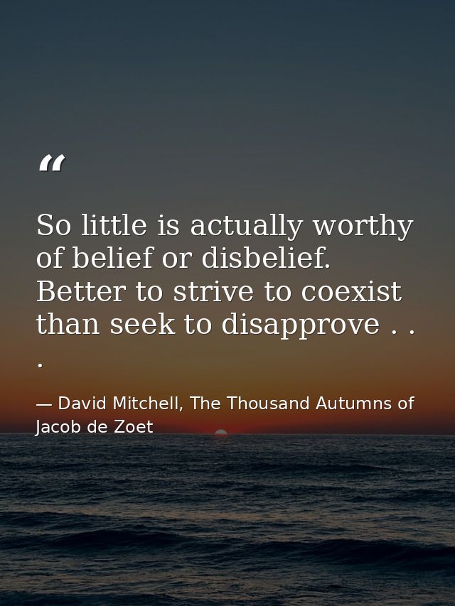 So little is actually worthy of belief or disbelief. Better to strive to coexist than seek to disapprove . . . — David Mitchell, The Thousand Autumns of Jacob de Zoet