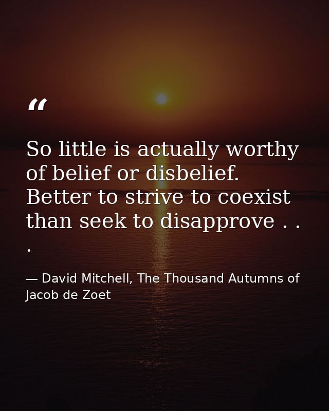 So little is actually worthy of belief or disbelief. Better to strive to coexist than seek to disapprove . . . — David Mitchell, The Thousand Autumns of Jacob de Zoet
