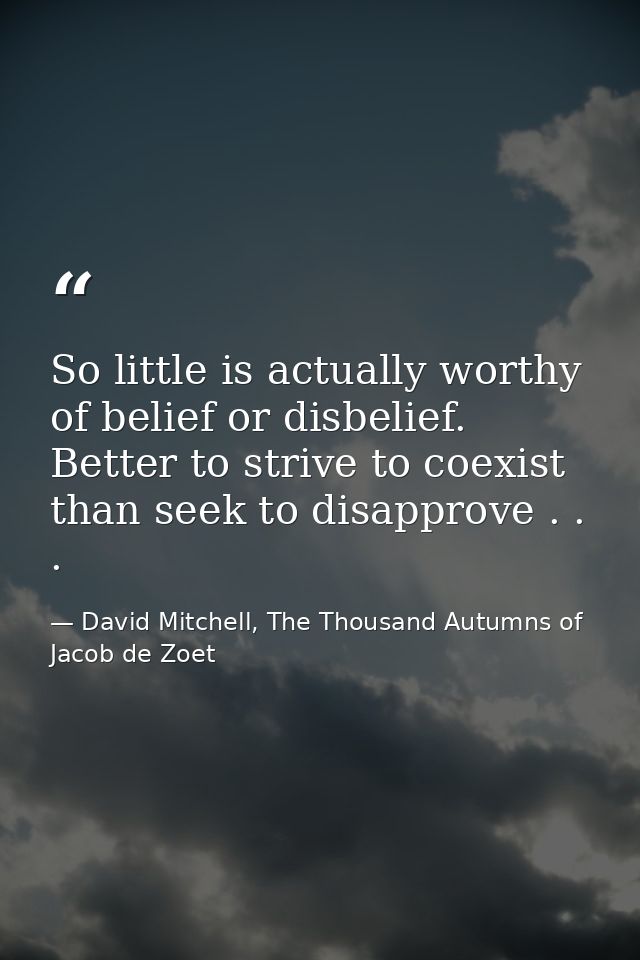 So little is actually worthy of belief or disbelief. Better to strive to coexist than seek to disapprove . . . — David Mitchell, The Thousand Autumns of Jacob de Zoet
