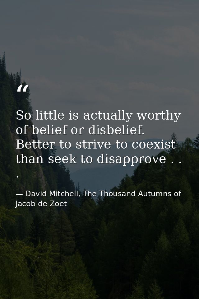 So little is actually worthy of belief or disbelief. Better to strive to coexist than seek to disapprove . . . — David Mitchell, The Thousand Autumns of Jacob de Zoet