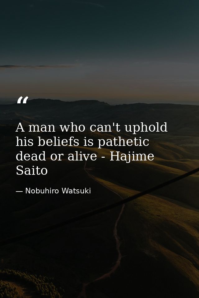 A man who can't uphold his beliefs is pathetic dead or alive - Hajime Saito — Nobuhiro Watsuki