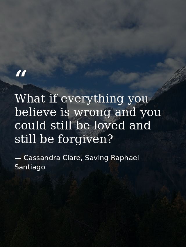 What if everything you believe is wrong and you could still be loved and still be forgiven? — Cassandra Clare, Saving Raphael Santiago