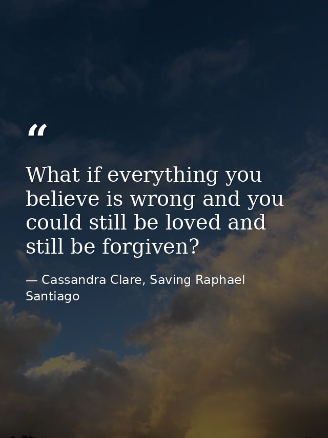 What if everything you believe is wrong and you could still be loved and still be forgiven? — Cassandra Clare, Saving Raphael Santiago