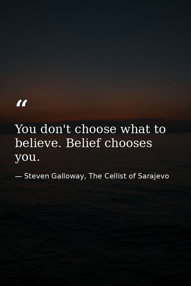 You don't choose what to believe. Belief chooses you. — Steven Galloway, The Cellist of Sarajevo