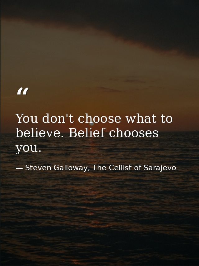You don't choose what to believe. Belief chooses you. — Steven Galloway, The Cellist of Sarajevo