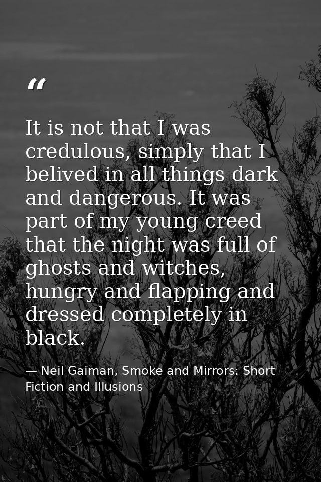 It is not that I was credulous, simply that I belived in all things dark and dangerous. It was part of my young creed th — Neil Gaiman, Smoke and Mirrors: Short Fiction and Illusions