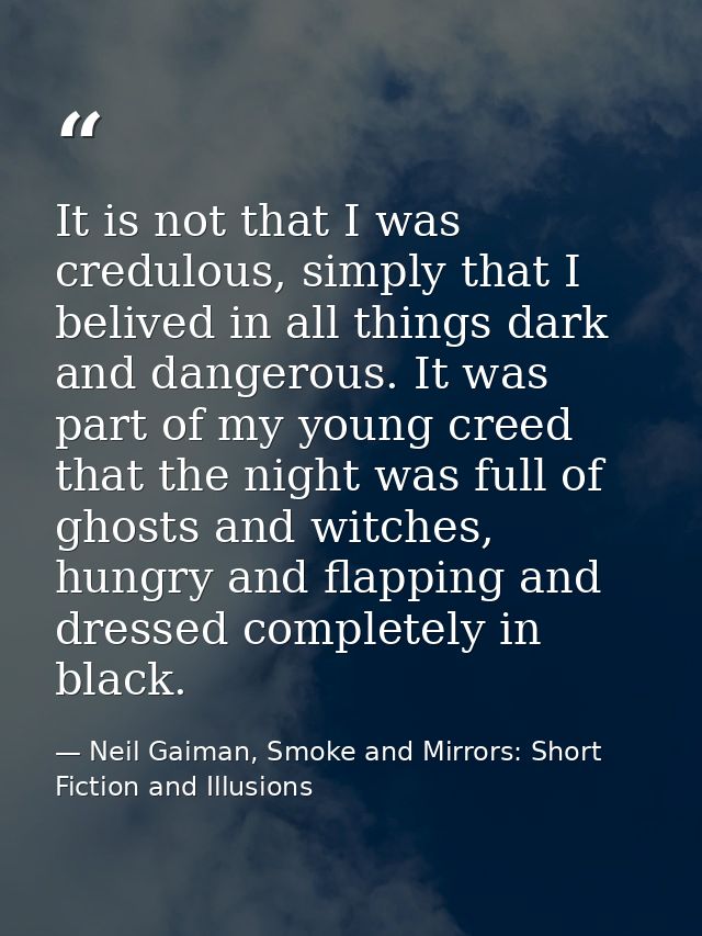 It is not that I was credulous, simply that I belived in all things dark and dangerous. It was part of my young creed th — Neil Gaiman, Smoke and Mirrors: Short Fiction and Illusions