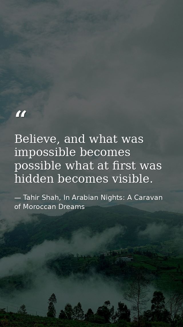 Believe, and what was impossible becomes possible what at first was hidden becomes visible. — Tahir Shah, In Arabian Nights: A Caravan of Moroccan Dreams