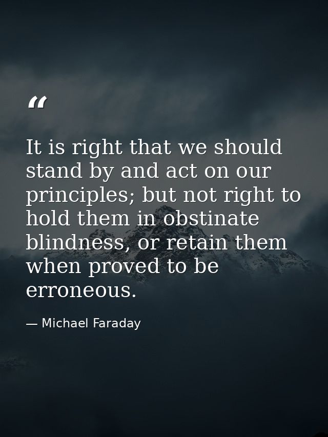 It is right that we should stand by and act on our principles; but not right to hold them in obstinate blindness, or ret — Michael Faraday