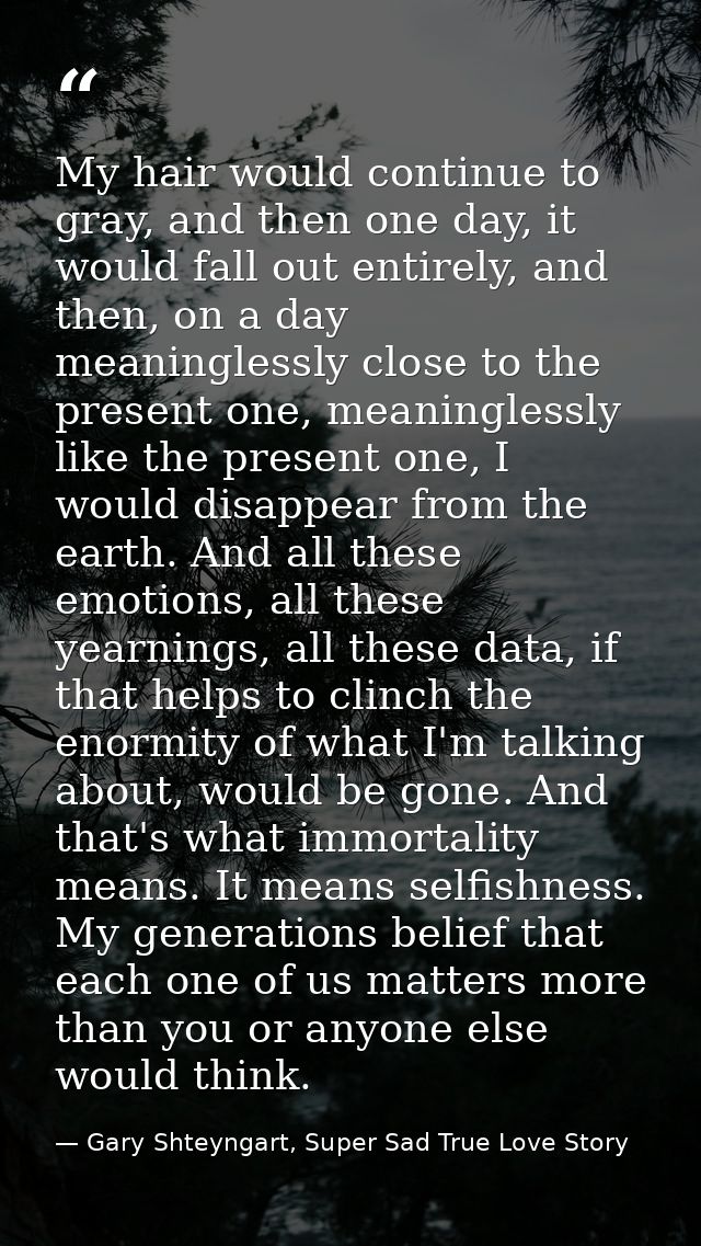 My hair would continue to gray, and then one day, it would fall out entirely, and then, on a day meaninglessly close to  — Gary Shteyngart, Super Sad True Love Story