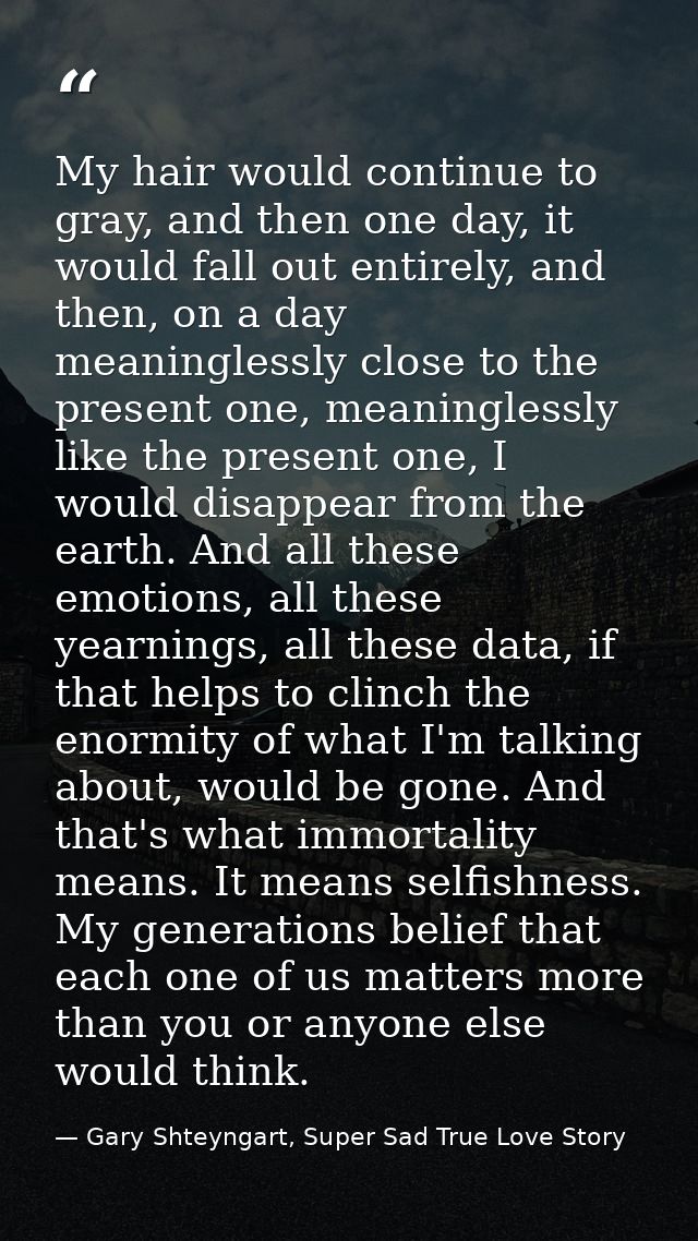 My hair would continue to gray, and then one day, it would fall out entirely, and then, on a day meaninglessly close to  — Gary Shteyngart, Super Sad True Love Story
