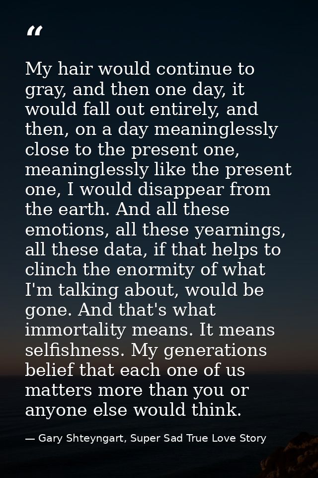 My hair would continue to gray, and then one day, it would fall out entirely, and then, on a day meaninglessly close to  — Gary Shteyngart, Super Sad True Love Story