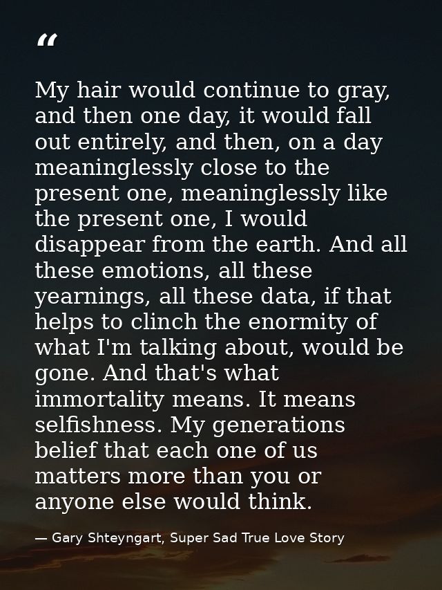 My hair would continue to gray, and then one day, it would fall out entirely, and then, on a day meaninglessly close to  — Gary Shteyngart, Super Sad True Love Story