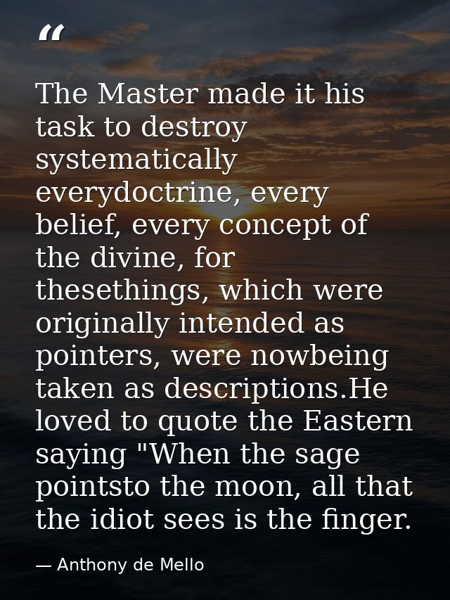The Master made it his task to destroy systematically everydoctrine, every belief, every concept of the divine, for thes — Anthony de Mello