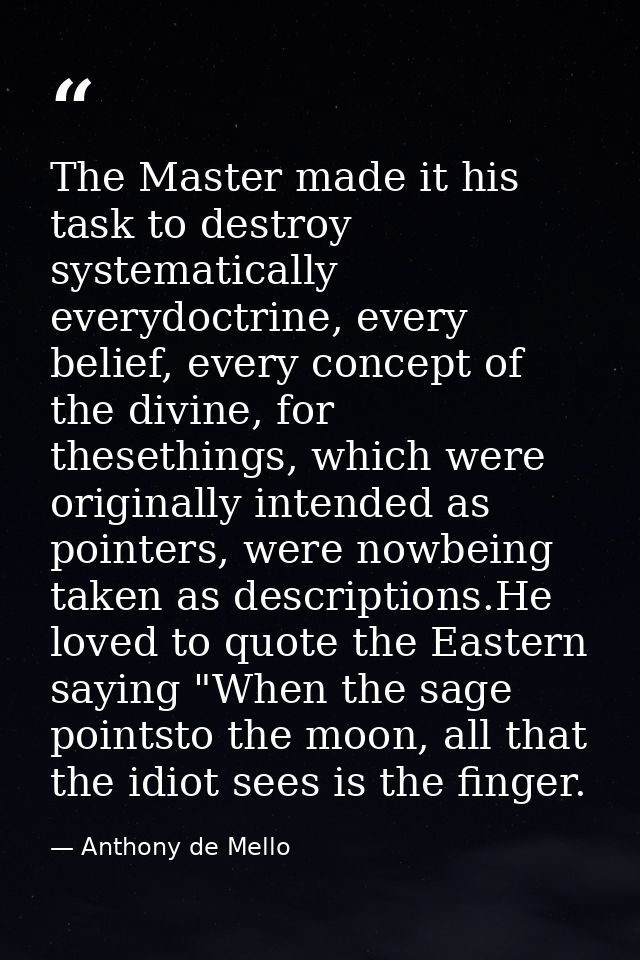 The Master made it his task to destroy systematically everydoctrine, every belief, every concept of the divine, for thes — Anthony de Mello