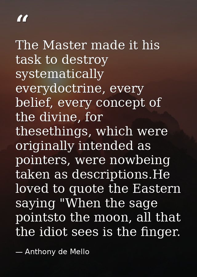 The Master made it his task to destroy systematically everydoctrine, every belief, every concept of the divine, for thes — Anthony de Mello