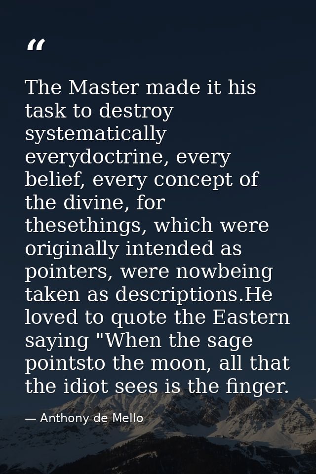 The Master made it his task to destroy systematically everydoctrine, every belief, every concept of the divine, for thes — Anthony de Mello