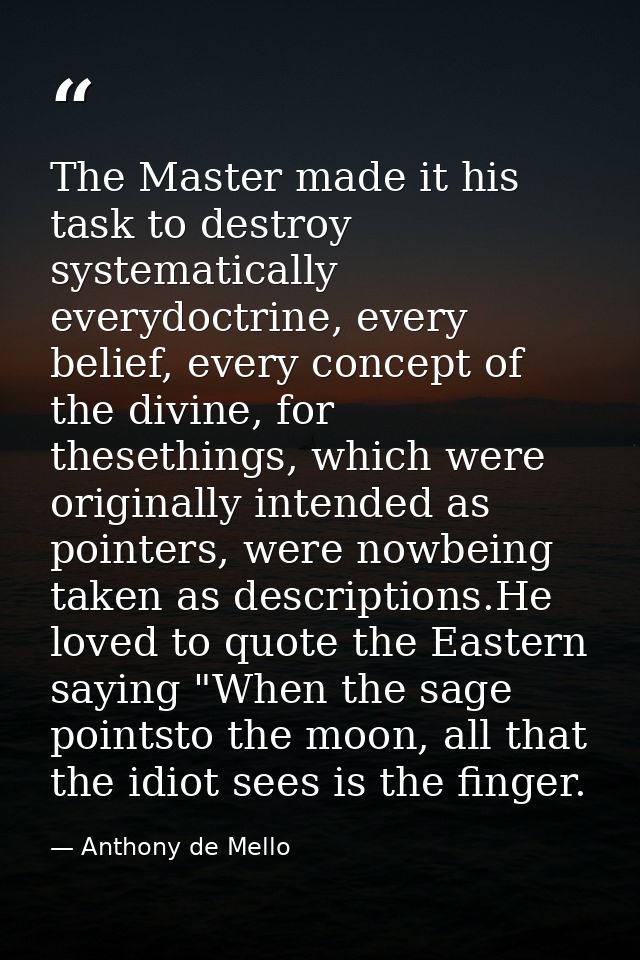 The Master made it his task to destroy systematically everydoctrine, every belief, every concept of the divine, for thes — Anthony de Mello