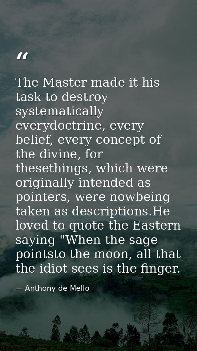 The Master made it his task to destroy systematically everydoctrine, every belief, every concept of the divine, for thes — Anthony de Mello