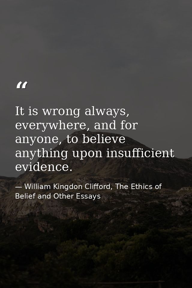 It is wrong always, everywhere, and for anyone, to believe anything upon insufficient evidence. — William Kingdon Clifford, The Ethics of Belief and Other Essays