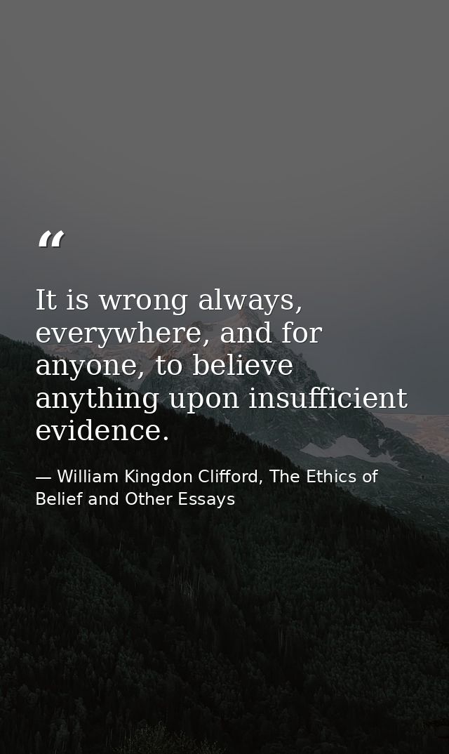 It is wrong always, everywhere, and for anyone, to believe anything upon insufficient evidence. — William Kingdon Clifford, The Ethics of Belief and Other Essays