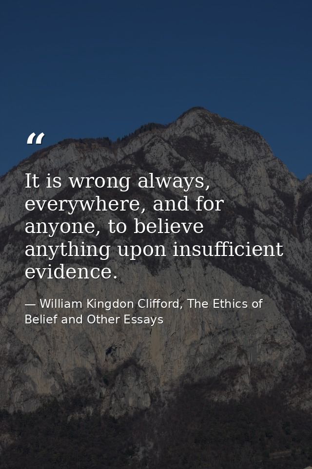 It is wrong always, everywhere, and for anyone, to believe anything upon insufficient evidence. — William Kingdon Clifford, The Ethics of Belief and Other Essays
