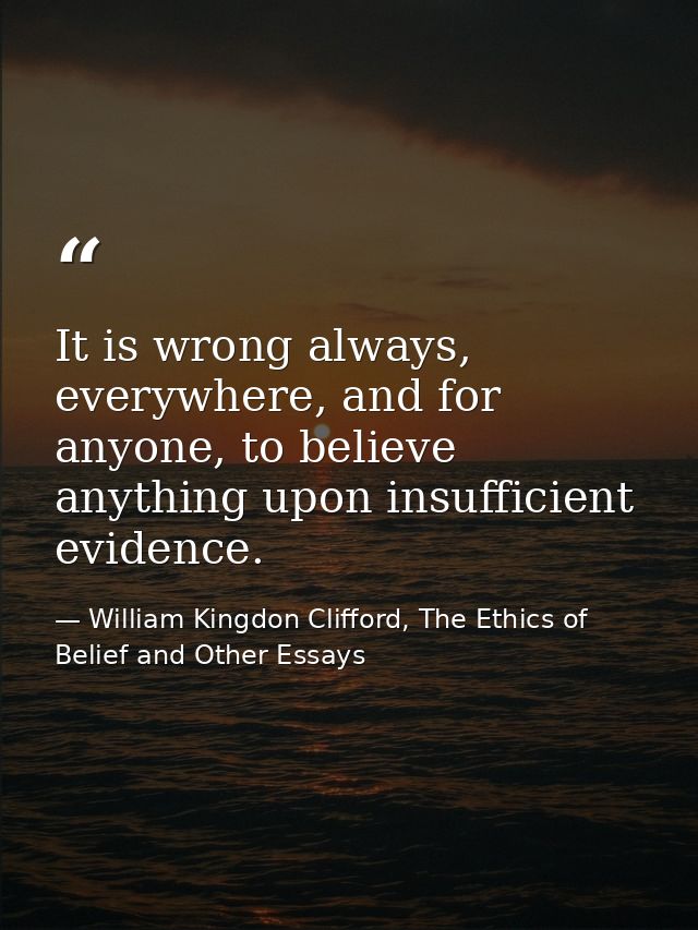 It is wrong always, everywhere, and for anyone, to believe anything upon insufficient evidence. — William Kingdon Clifford, The Ethics of Belief and Other Essays