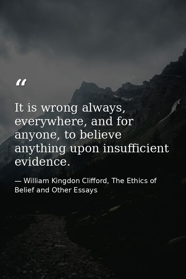 It is wrong always, everywhere, and for anyone, to believe anything upon insufficient evidence. — William Kingdon Clifford, The Ethics of Belief and Other Essays